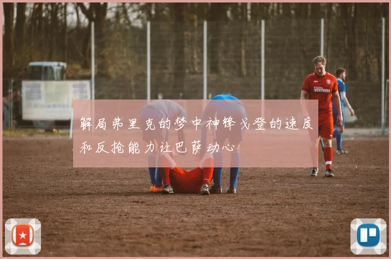 解局弗里克的梦中神锋戈登的速度和反抢能力让巴萨动心