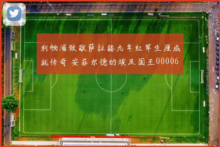 利物浦致敬萨拉赫九年红军生涯成就传奇 安菲尔德的埃及国王0000644